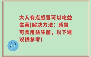 大人有点感冒可以吃益生菌(解决方法：感冒可食用益生菌，以下建议供参考)