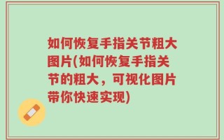 如何恢复手指关节粗大图片(如何恢复手指关节的粗大，可视化图片带你快速实现)