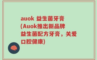 auok 益生菌牙膏(Auok推出新品牌益生菌配方牙膏，关爱口腔健康)