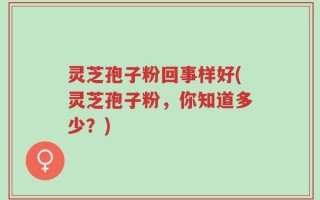灵芝孢子粉回事样好(灵芝孢子粉，你知道多少？)