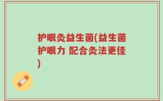 护眼灸益生菌(益生菌护眼力 配合灸法更佳)