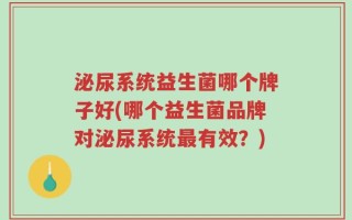 泌尿系统益生菌哪个牌子好(哪个益生菌品牌对泌尿系统最有效？)