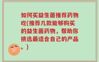 如何买益生菌推荐药物吃(推荐几款能够购买的益生菌药物，帮助你挑选最适合自己的产品。)