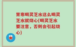 胃寒喝灵芝水这么喝灵芝水就烧心(喝灵芝水要注意，否则会引起烧心)