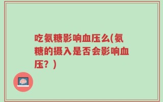 吃氨糖影响血压么(氨糖的摄入是否会影响血压？)