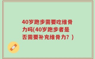 40岁跑步需要吃维骨力吗(40岁跑步者是否需要补充维骨力？)