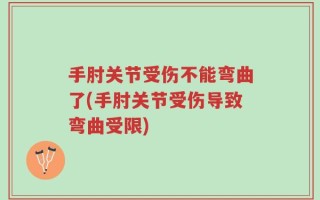 手肘关节受伤不能弯曲了(手肘关节受伤导致弯曲受限)