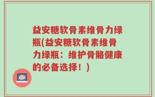 益安糖软骨素维骨力绿瓶(益安糖软骨素维骨力绿瓶：维护骨骼健康的必备选择！)