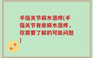 手指关节麻木涨疼(手指关节有些麻木涨疼，你需要了解的可能问题)