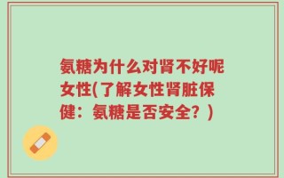 氨糖为什么对肾不好呢女性(了解女性肾脏保健：氨糖是否安全？)