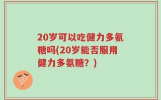 20岁可以吃健力多氨糖吗(20岁能否服用健力多氨糖？)