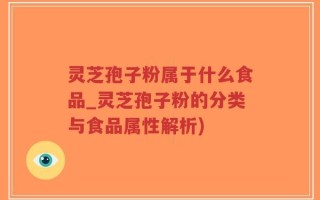 灵芝孢子粉属于什么食品_灵芝孢子粉的分类与食品属性解析)