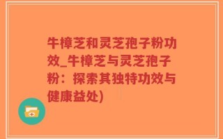 牛樟芝和灵芝孢子粉功效_牛樟芝与灵芝孢子粉：探索其独特功效与健康益处)