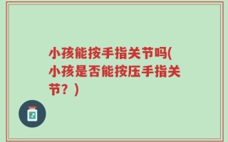 小孩能按手指关节吗(小孩是否能按压手指关节？)