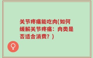 关节疼痛能吃肉(如何缓解关节疼痛：肉类是否适合消费？)