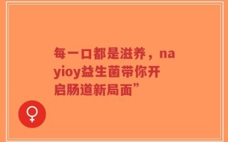 每一口都是滋养，nayioy益生菌带你开启肠道新局面”