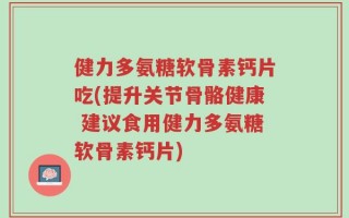 健力多氨糖软骨素钙片吃(提升关节骨骼健康 建议食用健力多氨糖软骨素钙片)