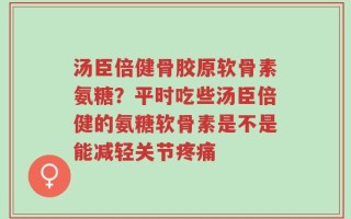 汤臣倍健骨胶原软骨素氨糖？平时吃些汤臣倍健的氨糖软骨素是不是能减轻关节疼痛
