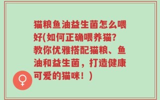猫粮鱼油益生菌怎么喂好(如何正确喂养猫？教你优雅搭配猫粮、鱼油和益生菌，打造健康可爱的猫咪！)