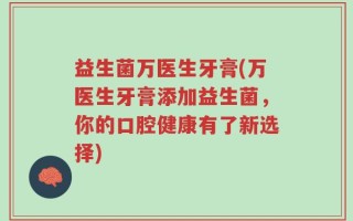 益生菌万医生牙膏(万医生牙膏添加益生菌，你的口腔健康有了新选择)