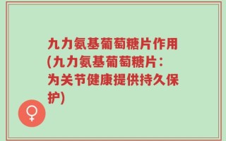 九力氨基葡萄糖片作用(九力氨基葡萄糖片：为关节健康提供持久保护)