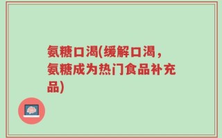 氨糖口渴(缓解口渴，氨糖成为热门食品补充品)