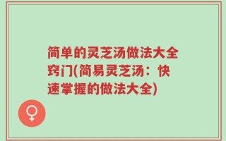 简单的灵芝汤做法大全窍门(简易灵芝汤：快速掌握的做法大全)