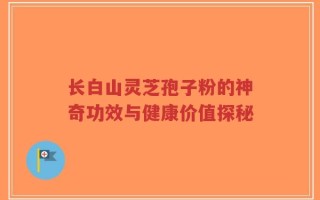 长白山灵芝孢子粉的神奇功效与健康价值探秘