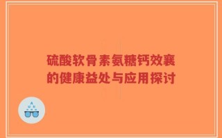 硫酸软骨素氨糖钙效襄的健康益处与应用探讨