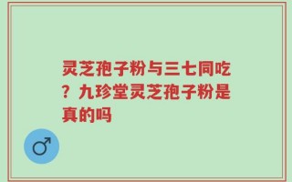 灵芝孢子粉与三七同吃？九珍堂灵芝孢子粉是真的吗