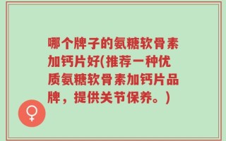 哪个牌子的氨糖软骨素加钙片好(推荐一种优质氨糖软骨素加钙片品牌，提供关节保养。)