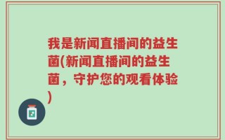我是新闻直播间的益生菌(新闻直播间的益生菌，守护您的观看体验)