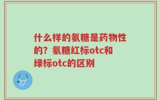 什么样的氨糖是药物性的？氨糖红标otc和绿标otc的区别