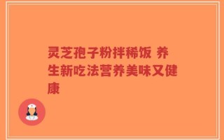 灵芝孢子粉拌稀饭 养生新吃法营养美味又健康