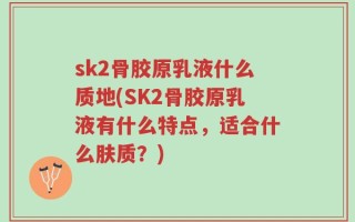 sk2骨胶原乳液什么质地(SK2骨胶原乳液有什么特点，适合什么肤质？)