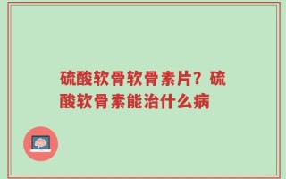 硫酸软骨软骨素片？硫酸软骨素能治什么病