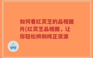 如何看红灵芝的品相图片(红灵芝品相图，让你轻松辨别纯正货源
