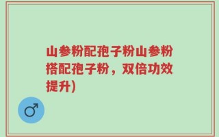山参粉配孢子粉山参粉搭配孢子粉，双倍功效提升)