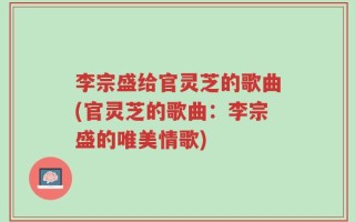 李宗盛给官灵芝的歌曲(官灵芝的歌曲：李宗盛的唯美情歌)