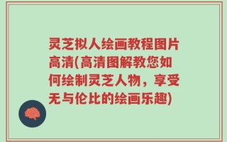灵芝拟人绘画教程图片高清(高清图解教您如何绘制灵芝人物，享受无与伦比的绘画乐趣)