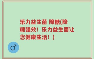 乐力益生菌 降糖(降糖强效！乐力益生菌让您健康生活！)