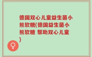 德国双心儿童益生菌小熊软糖(德国益生菌小熊软糖 帮助双心儿童)