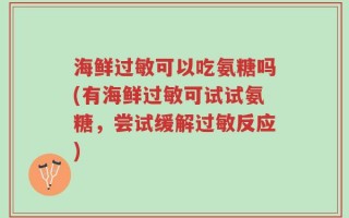 海鲜过敏可以吃氨糖吗(有海鲜过敏可试试氨糖，尝试缓解过敏反应)