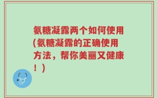 氨糖凝露两个如何使用(氨糖凝露的正确使用方法，帮你美丽又健康！)