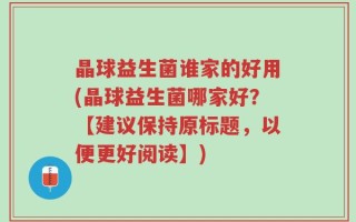 晶球益生菌谁家的好用(晶球益生菌哪家好？【建议保持原标题，以便更好阅读】)