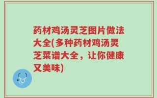 药材鸡汤灵芝图片做法大全(多种药材鸡汤灵芝菜谱大全，让你健康又美味)