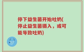 停下益生菌开始吐奶(停止益生菌摄入，或可能导致吐奶)