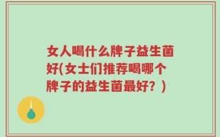 女人喝什么牌子益生菌好(女士们推荐喝哪个牌子的益生菌最好？)