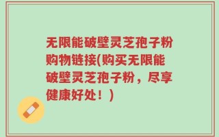 无限能破壁灵芝孢子粉购物链接(购买无限能破壁灵芝孢子粉，尽享健康好处！)