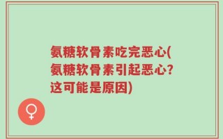 氨糖软骨素吃完恶心(氨糖软骨素引起恶心？这可能是原因)